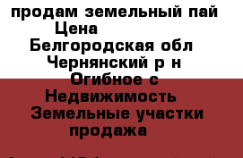 продам земельный пай › Цена ­ 3 000 000 - Белгородская обл., Чернянский р-н, Огибное с. Недвижимость » Земельные участки продажа   